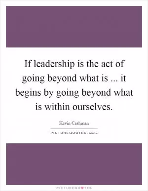 If leadership is the act of going beyond what is ... it begins by going beyond what is within ourselves Picture Quote #1