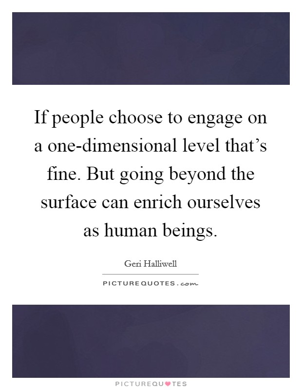 If people choose to engage on a one-dimensional level that's fine. But going beyond the surface can enrich ourselves as human beings. Picture Quote #1