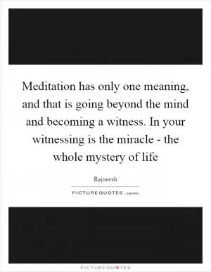 Meditation has only one meaning, and that is going beyond the mind and becoming a witness. In your witnessing is the miracle - the whole mystery of life Picture Quote #1
