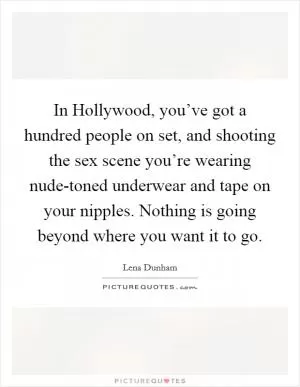 In Hollywood, you’ve got a hundred people on set, and shooting the sex scene you’re wearing nude-toned underwear and tape on your nipples. Nothing is going beyond where you want it to go Picture Quote #1