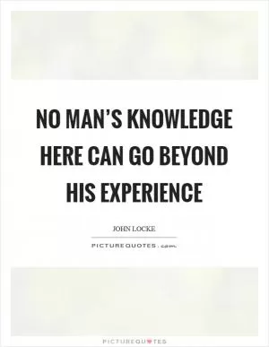 No man’s knowledge here can go beyond his experience Picture Quote #1