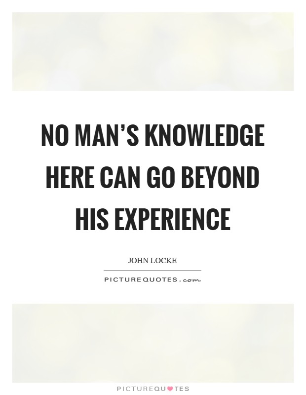 No man's knowledge here can go beyond his experience Picture Quote #1