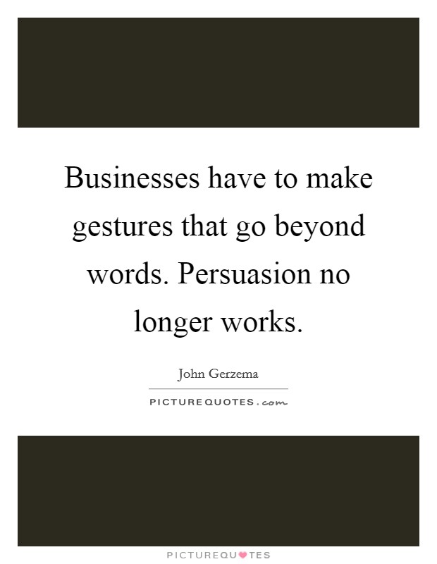 Businesses have to make gestures that go beyond words. Persuasion no longer works. Picture Quote #1