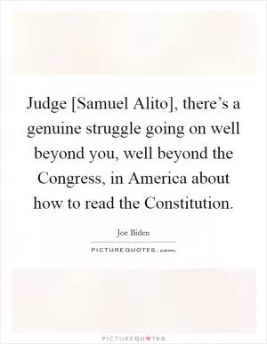 Judge [Samuel Alito], there’s a genuine struggle going on well beyond you, well beyond the Congress, in America about how to read the Constitution Picture Quote #1