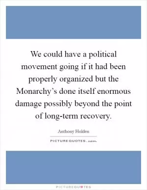 We could have a political movement going if it had been properly organized but the Monarchy’s done itself enormous damage possibly beyond the point of long-term recovery Picture Quote #1