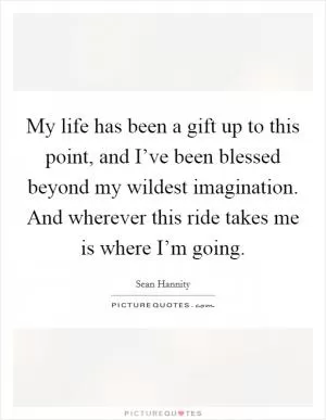 My life has been a gift up to this point, and I’ve been blessed beyond my wildest imagination. And wherever this ride takes me is where I’m going Picture Quote #1