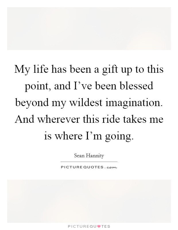 My life has been a gift up to this point, and I've been blessed beyond my wildest imagination. And wherever this ride takes me is where I'm going. Picture Quote #1