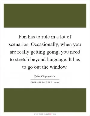 Fun has to rule in a lot of scenarios. Occasionally, when you are really getting going, you need to stretch beyond language. It has to go out the window Picture Quote #1