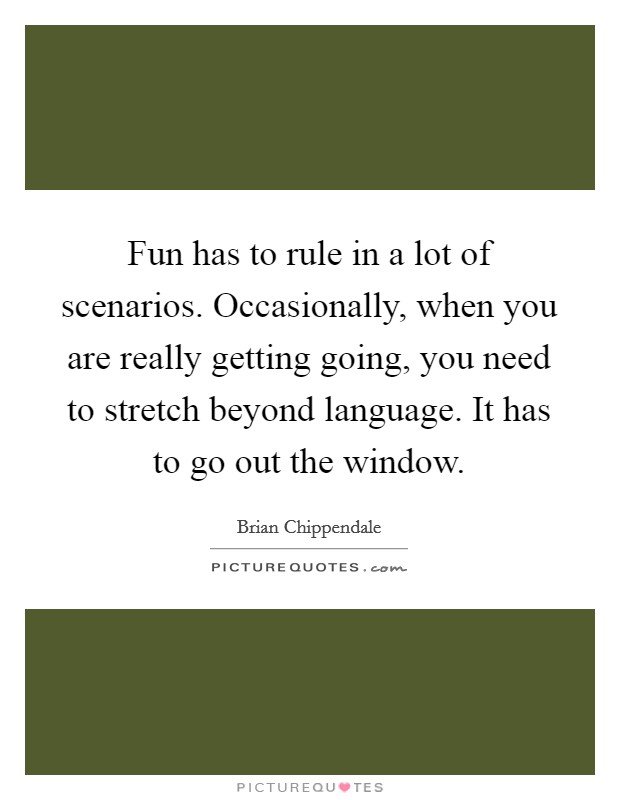 Fun has to rule in a lot of scenarios. Occasionally, when you are really getting going, you need to stretch beyond language. It has to go out the window. Picture Quote #1