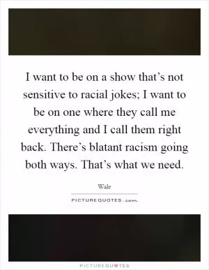 I want to be on a show that’s not sensitive to racial jokes; I want to be on one where they call me everything and I call them right back. There’s blatant racism going both ways. That’s what we need Picture Quote #1