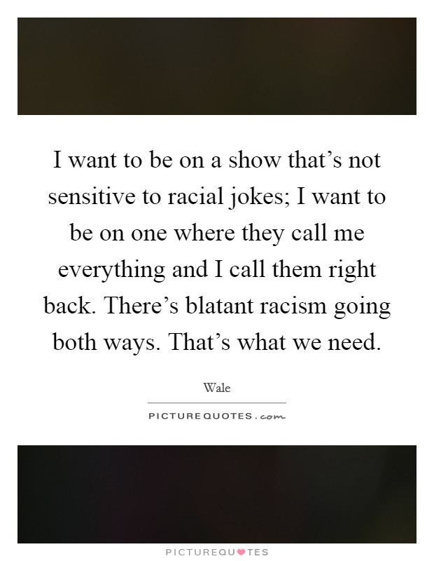 I want to be on a show that's not sensitive to racial jokes; I want to be on one where they call me everything and I call them right back. There's blatant racism going both ways. That's what we need. Picture Quote #1