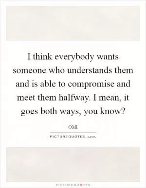 I think everybody wants someone who understands them and is able to compromise and meet them halfway. I mean, it goes both ways, you know? Picture Quote #1