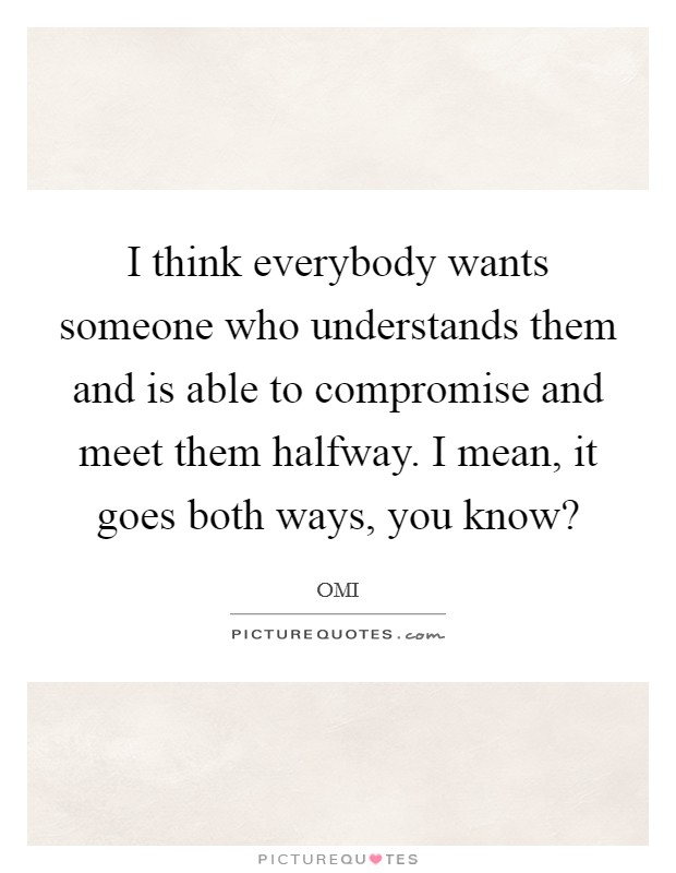 I think everybody wants someone who understands them and is able to compromise and meet them halfway. I mean, it goes both ways, you know? Picture Quote #1