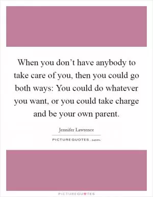 When you don’t have anybody to take care of you, then you could go both ways: You could do whatever you want, or you could take charge and be your own parent Picture Quote #1