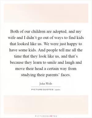 Both of our children are adopted, and my wife and I didn’t go out of ways to find kids that looked like us. We were just happy to have some kids. And people tell me all the time that they look like us, and that’s because they learn to smile and laugh and move their head a certain way from studying their parents’ faces Picture Quote #1