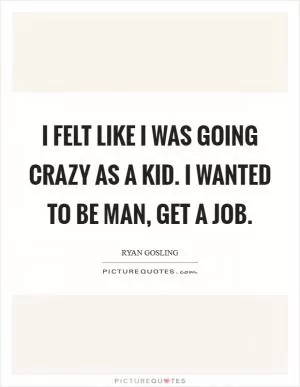 I felt like I was going crazy as a kid. I wanted to be man, get a job Picture Quote #1