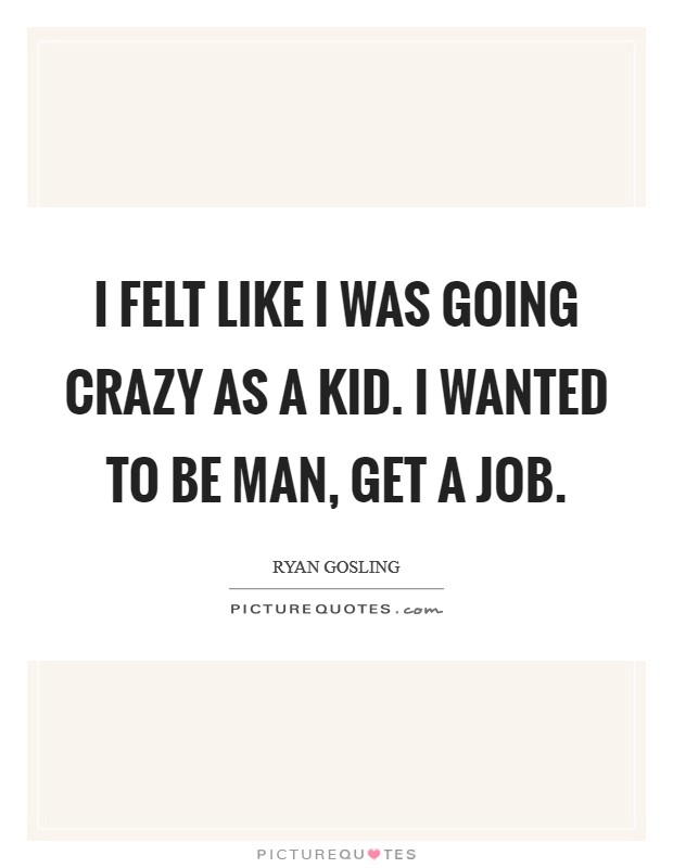 I felt like I was going crazy as a kid. I wanted to be man, get a job. Picture Quote #1