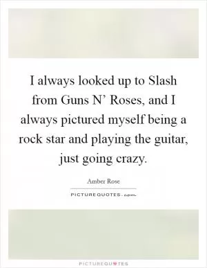 I always looked up to Slash from Guns N’ Roses, and I always pictured myself being a rock star and playing the guitar, just going crazy Picture Quote #1