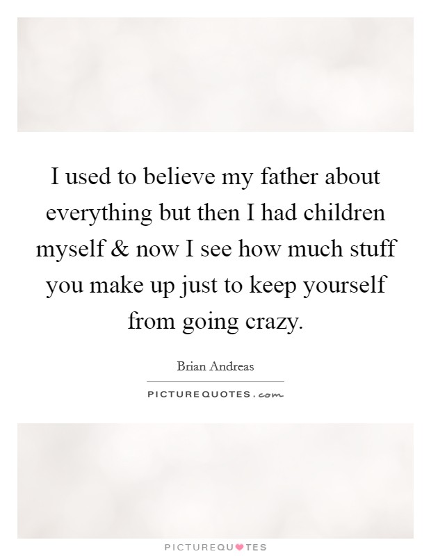 I used to believe my father about everything but then I had children myself and now I see how much stuff you make up just to keep yourself from going crazy. Picture Quote #1