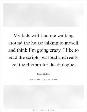 My kids will find me walking around the house talking to myself and think I’m going crazy. I like to read the scripts out loud and really get the rhythm for the dialogue Picture Quote #1