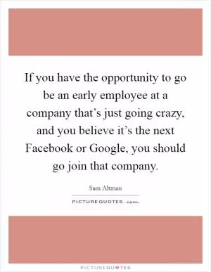 If you have the opportunity to go be an early employee at a company that’s just going crazy, and you believe it’s the next Facebook or Google, you should go join that company Picture Quote #1