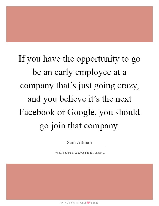 If you have the opportunity to go be an early employee at a company that's just going crazy, and you believe it's the next Facebook or Google, you should go join that company. Picture Quote #1