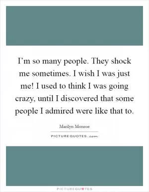 I’m so many people. They shock me sometimes. I wish I was just me! I used to think I was going crazy, until I discovered that some people I admired were like that to Picture Quote #1