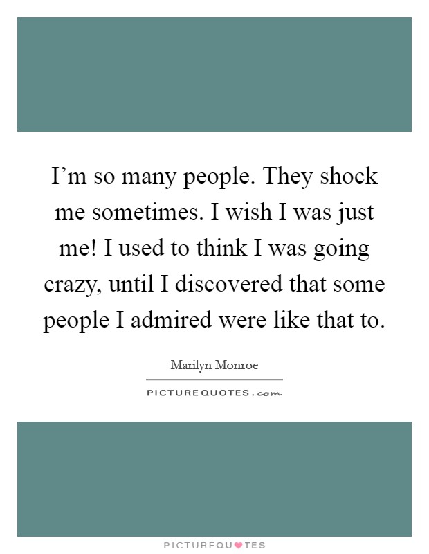 I'm so many people. They shock me sometimes. I wish I was just me! I used to think I was going crazy, until I discovered that some people I admired were like that to. Picture Quote #1