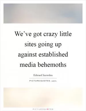We’ve got crazy little sites going up against established media behemoths Picture Quote #1