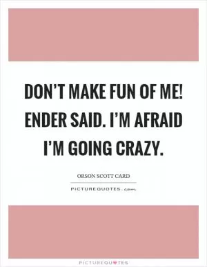 Don’t make fun of me! Ender said. I’m afraid I’m going crazy Picture Quote #1