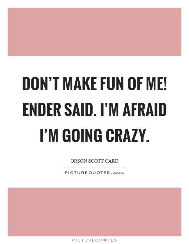Don't make fun of me! Ender said. I'm afraid I'm going crazy. Picture Quote #1