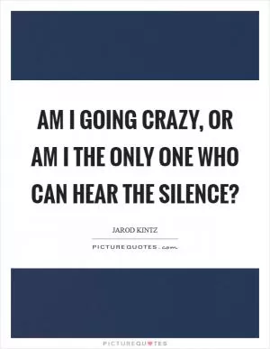 Am I going crazy, or am I the only one who can hear the silence? Picture Quote #1