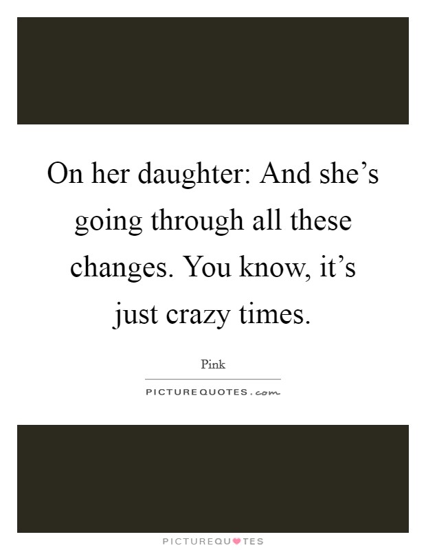 On her daughter: And she's going through all these changes. You know, it's just crazy times. Picture Quote #1