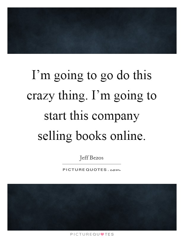 I'm going to go do this crazy thing. I'm going to start this company selling books online. Picture Quote #1