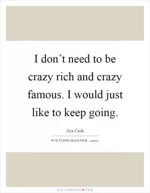 I don’t need to be crazy rich and crazy famous. I would just like to keep going Picture Quote #1