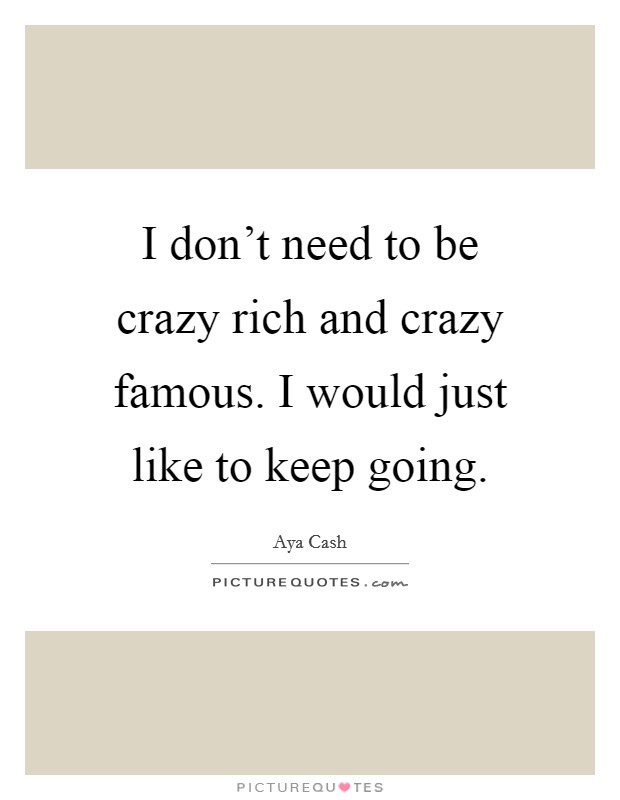 I don't need to be crazy rich and crazy famous. I would just like to keep going. Picture Quote #1