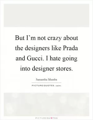 But I’m not crazy about the designers like Prada and Gucci. I hate going into designer stores Picture Quote #1