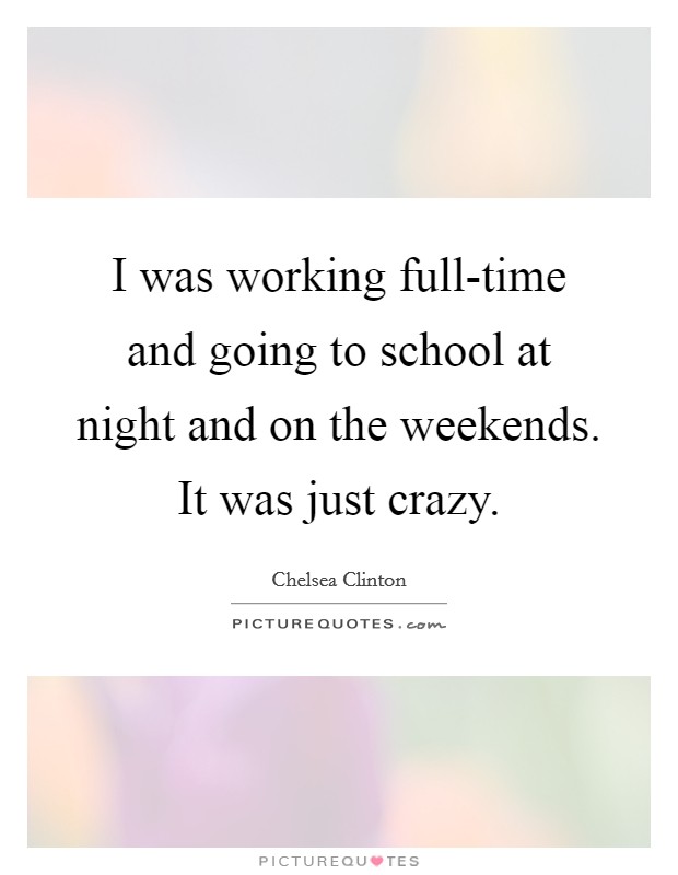 I was working full-time and going to school at night and on the weekends. It was just crazy. Picture Quote #1