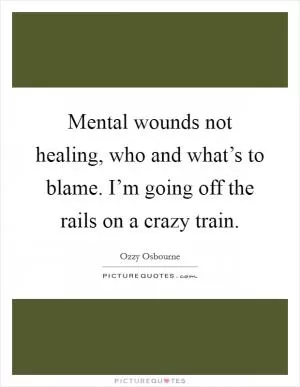 Mental wounds not healing, who and what’s to blame. I’m going off the rails on a crazy train Picture Quote #1