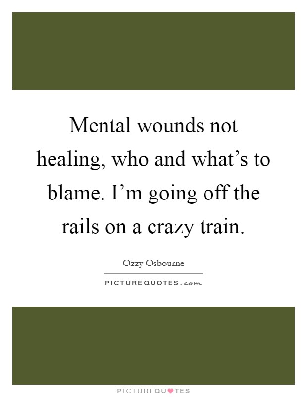Mental wounds not healing, who and what's to blame. I'm going off the rails on a crazy train. Picture Quote #1