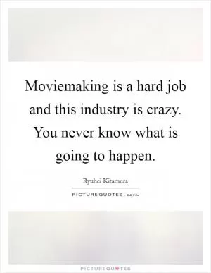Moviemaking is a hard job and this industry is crazy. You never know what is going to happen Picture Quote #1