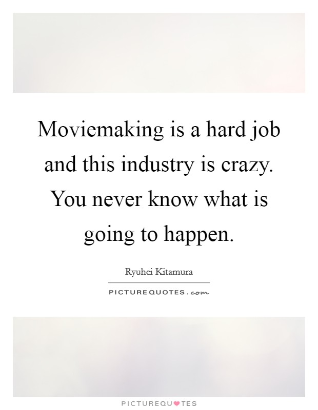 Moviemaking is a hard job and this industry is crazy. You never know what is going to happen. Picture Quote #1