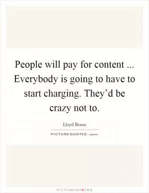 People will pay for content ... Everybody is going to have to start charging. They’d be crazy not to Picture Quote #1