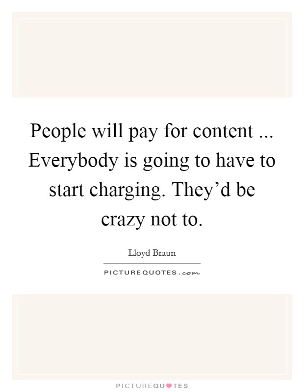 People will pay for content ... Everybody is going to have to start charging. They'd be crazy not to. Picture Quote #1