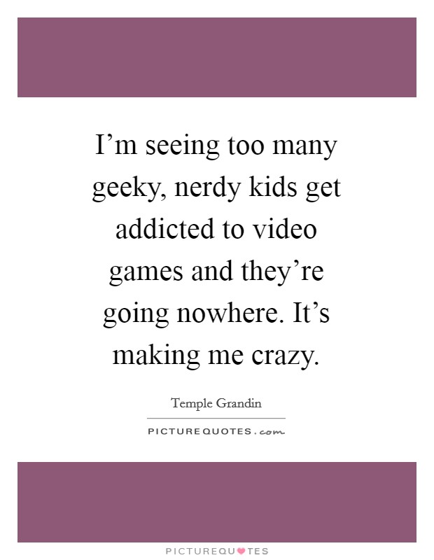 I'm seeing too many geeky, nerdy kids get addicted to video games and they're going nowhere. It's making me crazy. Picture Quote #1