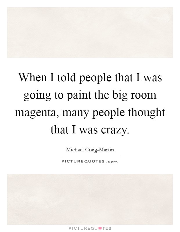 When I told people that I was going to paint the big room magenta, many people thought that I was crazy. Picture Quote #1