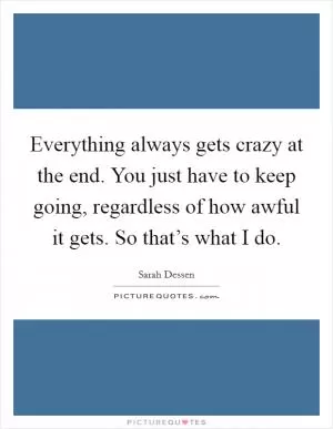 Everything always gets crazy at the end. You just have to keep going, regardless of how awful it gets. So that’s what I do Picture Quote #1