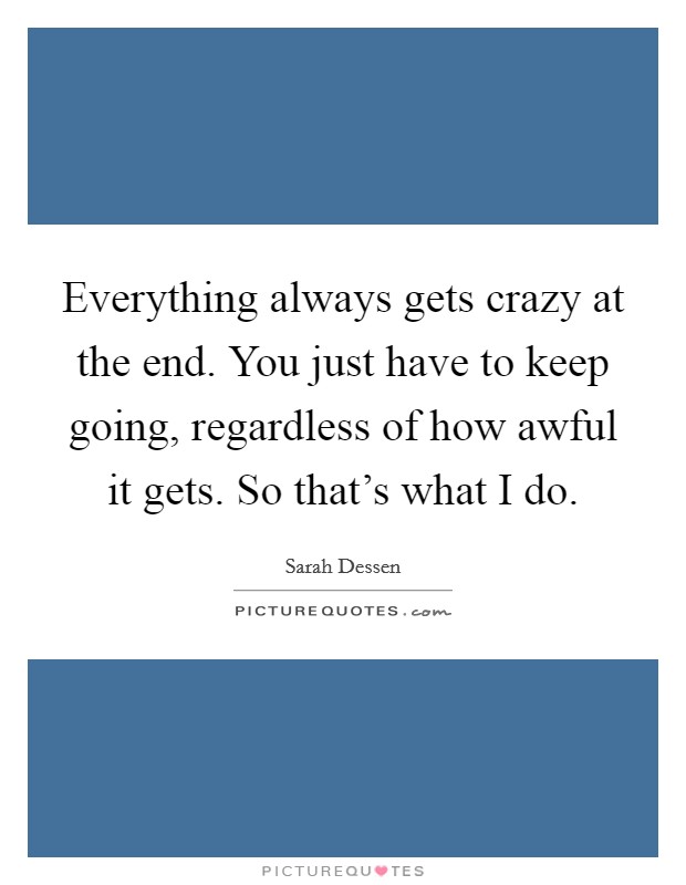 Everything always gets crazy at the end. You just have to keep going, regardless of how awful it gets. So that's what I do. Picture Quote #1