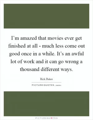 I’m amazed that movies ever get finished at all - much less come out good once in a while. It’s an awful lot of work and it can go wrong a thousand different ways Picture Quote #1