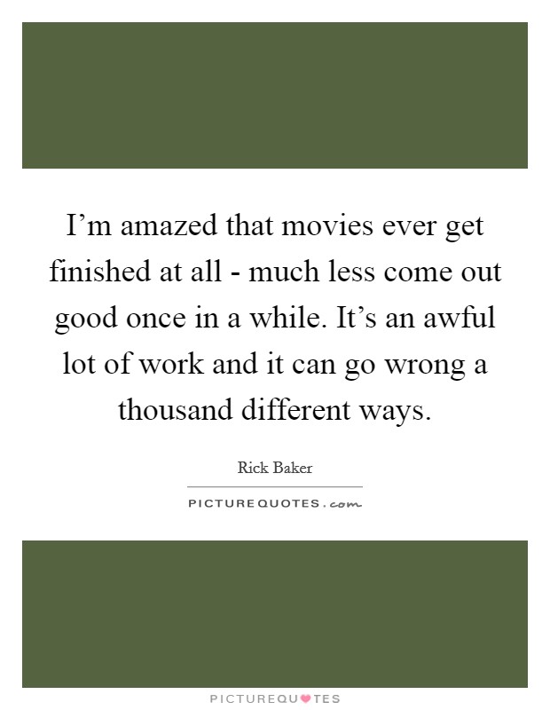 I'm amazed that movies ever get finished at all - much less come out good once in a while. It's an awful lot of work and it can go wrong a thousand different ways. Picture Quote #1